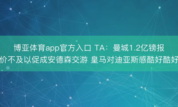 博亚体育app官方入口 TA：曼城1.2亿镑报价不及以促成安德森交游 皇马对迪亚斯感酷好酷好