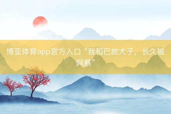 博亚体育app官方入口 “我和已故犬子，长久被网暴”