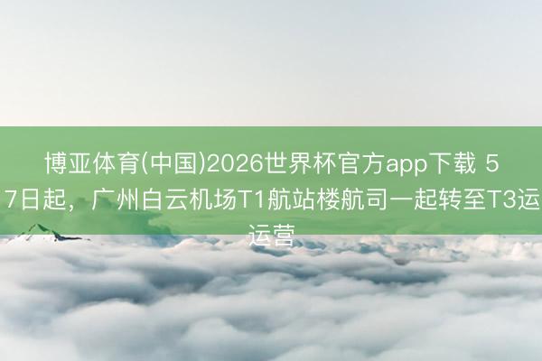 博亚体育(中国)2026世界杯官方app下载 5月7日起，广州白云机场T1航站楼航司一起转至T3运营