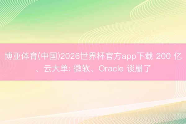 博亚体育(中国)2026世界杯官方app下载 200 亿、云大单: 微软、Oracle 谈崩了
