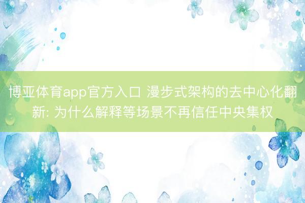博亚体育app官方入口 漫步式架构的去中心化翻新: 为什么解释等场景不再信任中央集权