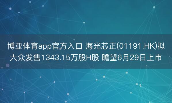 博亚体育app官方入口 海光芯正(01191.HK)拟大众发售1343.15万股H股 瞻望6月29日上市