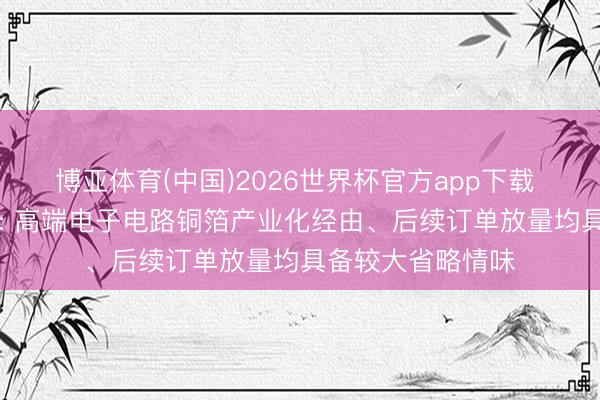 博亚体育(中国)2026世界杯官方app下载 7天4板诺德股份: 高端电子电路铜箔产业化经由、后续订单放量均具备较大省略情味