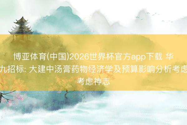 博亚体育(中国)2026世界杯官方app下载 华润三九招标: 大建中汤膏药物经济学及预算影响分析考虑神志