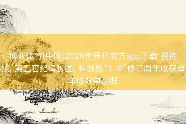 博亚体育(中国)2026世界杯官方app下载 拥抱硬科技， 第五套纪律扩围， 科创板“1+6”修订周年收获单亮眼
