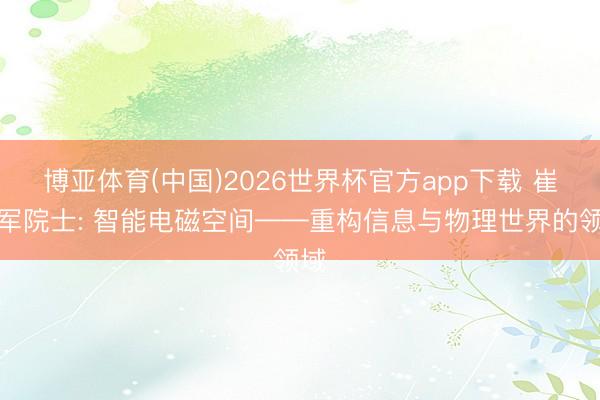 博亚体育(中国)2026世界杯官方app下载 崔铁军院士: 智能电磁空间——重构信息与物理世界的领域
