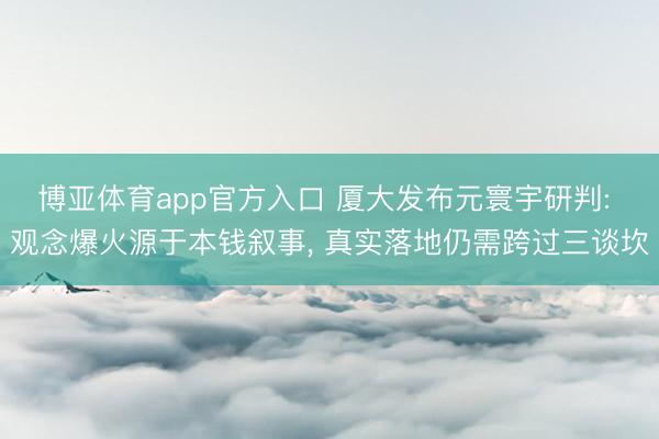 博亚体育app官方入口 厦大发布元寰宇研判: 观念爆火源于本钱叙事， 真实落地仍需跨过三谈坎