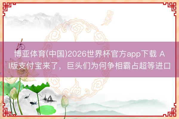 博亚体育(中国)2026世界杯官方app下载 AI版支付宝来了，巨头们为何争相霸占超等进口