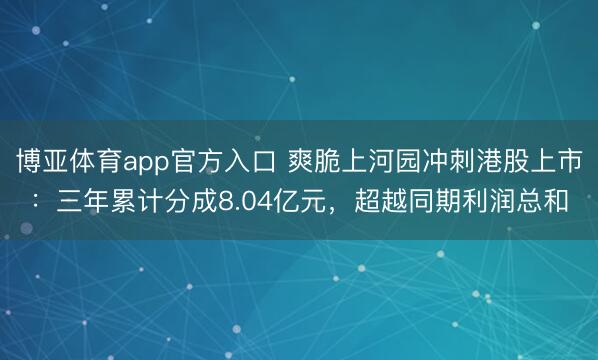 博亚体育app官方入口 爽脆上河园冲刺港股上市：三年累计分成8.04亿元，超越同期利润总和