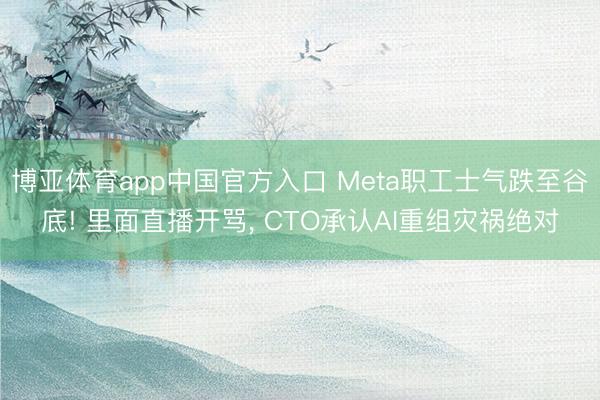 博亚体育app中国官方入口 Meta职工士气跌至谷底! 里面直播开骂， CTO承认AI重组灾祸绝对