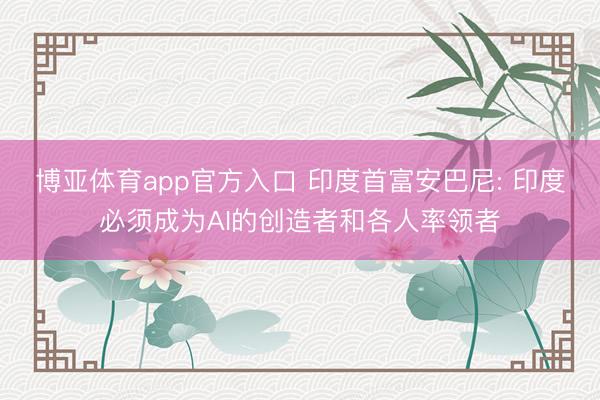 博亚体育app官方入口 印度首富安巴尼: 印度必须成为AI的创造者和各人率领者