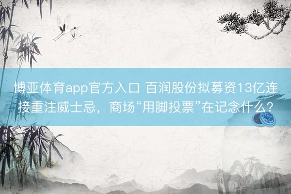 博亚体育app官方入口 百润股份拟募资13亿连接重注威士忌，商场“用脚投票”在记念什么？