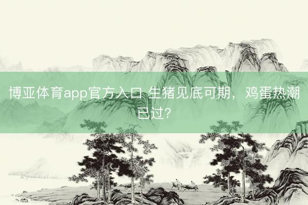 博亚体育app官方入口 生猪见底可期，鸡蛋热潮已过？
